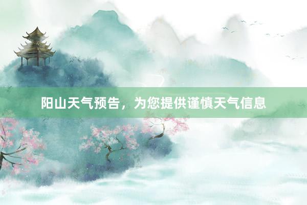 阳山天气预告，为您提供谨慎天气信息